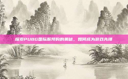 探索PUBG国际服预购的奥秘，如何成为游戏先锋