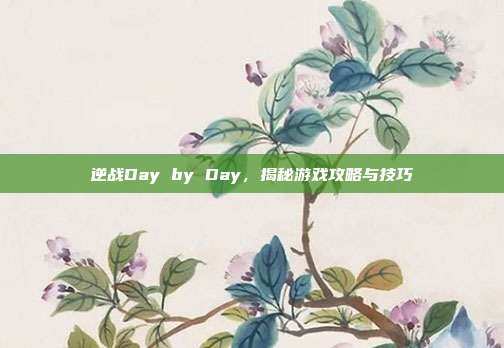 逆战Day by Day，揭秘游戏攻略与技巧