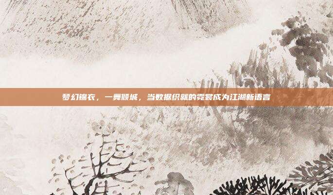 梦幻锦衣，一舞倾城，当数据织就的霓裳成为江湖新语言