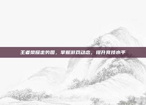 王者荣耀走势图,掌握游戏动态,提升竞技水平