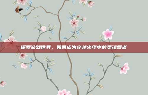 探索游戏世界,如何成为穿越火线中的灵魂舞者
