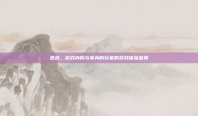 逆战,游戏内购与非内购玩家的游戏体验差异