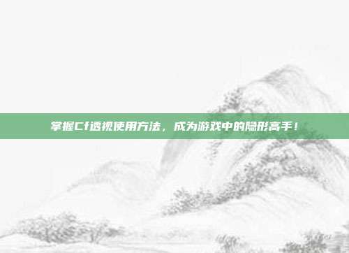 掌握Cf透视使用方法,成为游戏中的隐形高手!