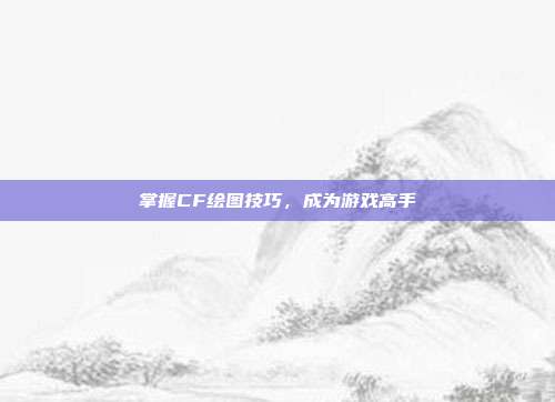 掌握CF绘图技巧,成为游戏高手