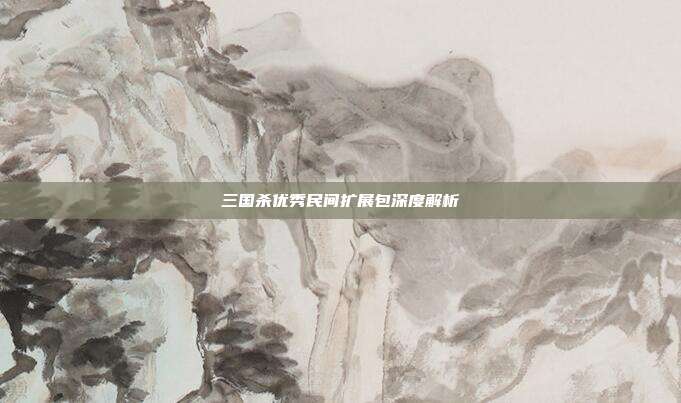 三国杀优秀民间扩展包深度解析