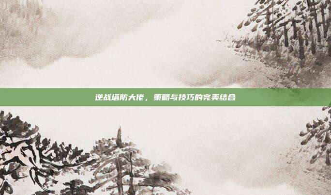 逆战塔防大佬,策略与技巧的完美结合
