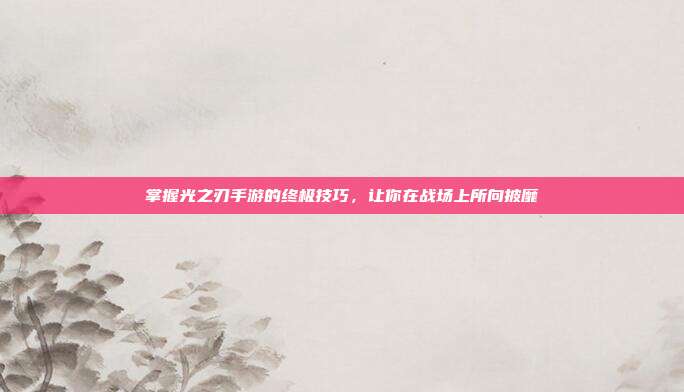 掌握光之刃手游的终极技巧,让你在战场上所向披靡