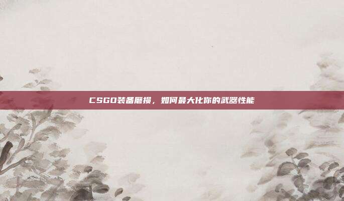 CSGO装备磨损，如何最大化你的武器性能
