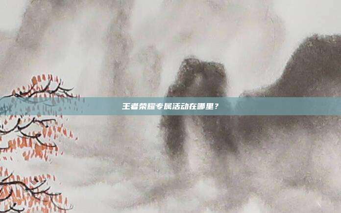 王者荣耀专属活动在哪里?
