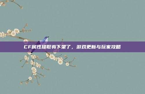 CF属性提取券下架了,游戏更新与玩家攻略