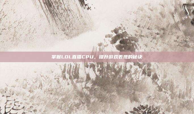掌握LOL直播CPU,提升游戏表现的秘诀