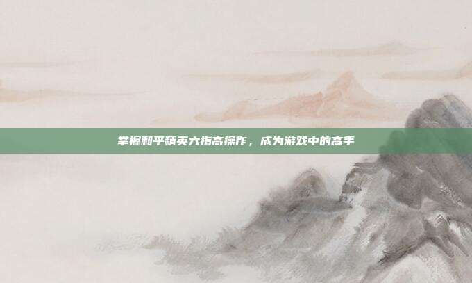 掌握和平精英六指高操作,成为游戏中的高手