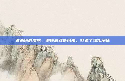 逆战瑛彩皮肤,解锁游戏新风采,打造个性化角色