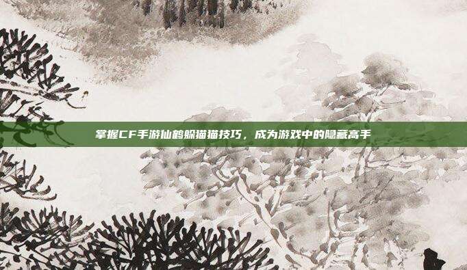 掌握CF手游仙鹤躲猫猫技巧,成为游戏中的隐藏高手