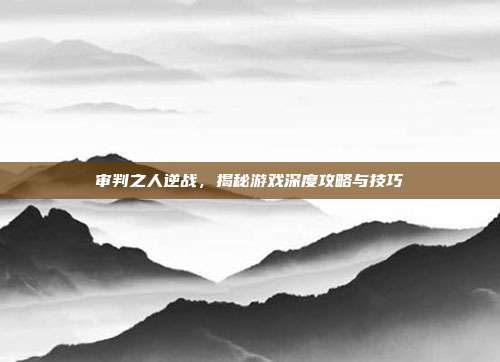 审判之人逆战,揭秘游戏深度攻略与技巧