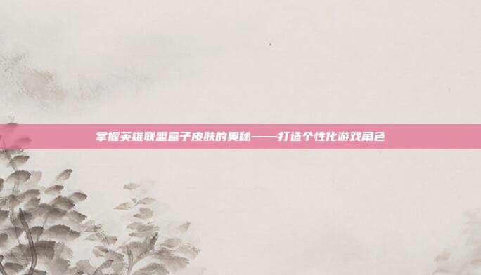掌握英雄联盟盒子皮肤的奥秘——打造个性化游戏角色