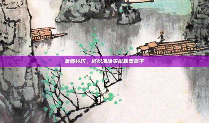 掌握技巧,轻松清除英雄联盟盒子