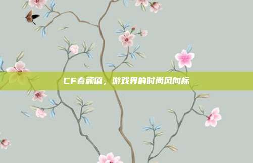 CF春颜值,游戏界的时尚风向标