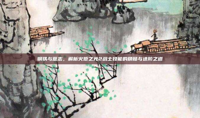 钢铁与意志，解析火炬之光2战士技能的精髓与进阶之道