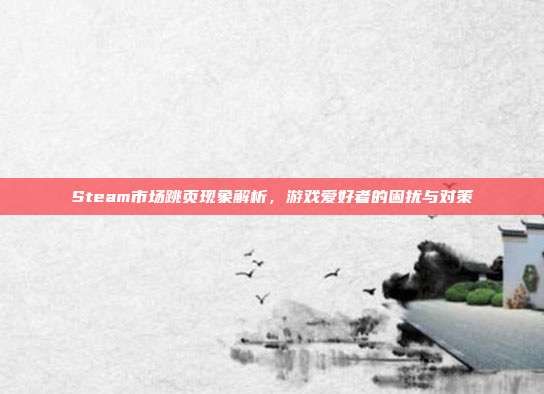 Steam市场跳页现象解析,游戏爱好者的困扰与对策