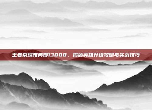王者荣耀雅典娜13888,揭秘英雄升级攻略与实战技巧