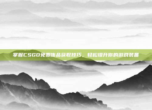 掌握CSGO免费饰品获取技巧,轻松提升你的游戏装备