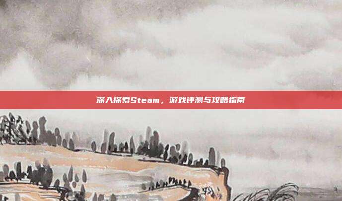 深入探索Steam,游戏评测与攻略指南