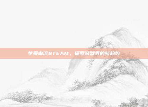 苹果串流STEAM,探索游戏界的新趋势