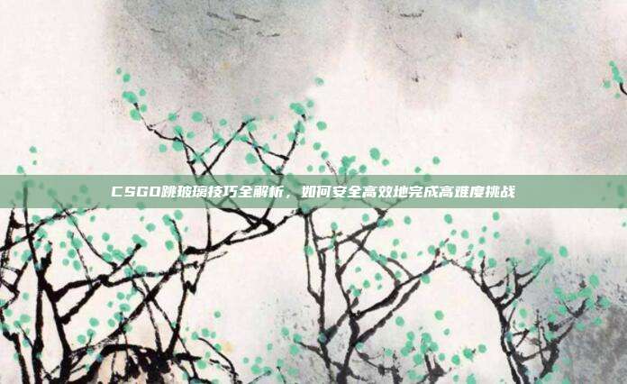 CSGO跳玻璃技巧全解析,如何安全高效地完成高难度挑战