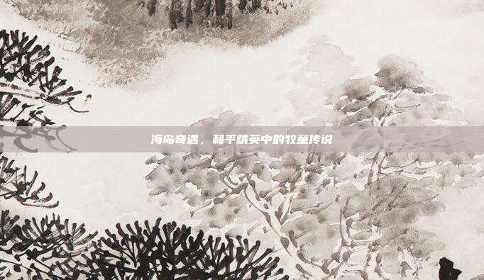 海岛奇遇,和平精英中的牧童传说