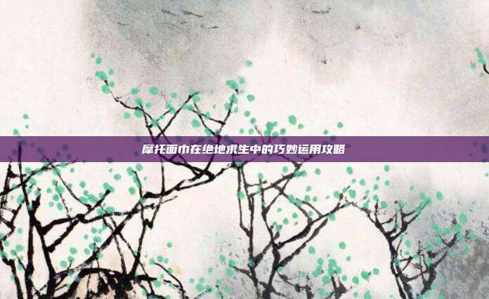 摩托面巾在绝地求生中的巧妙运用攻略