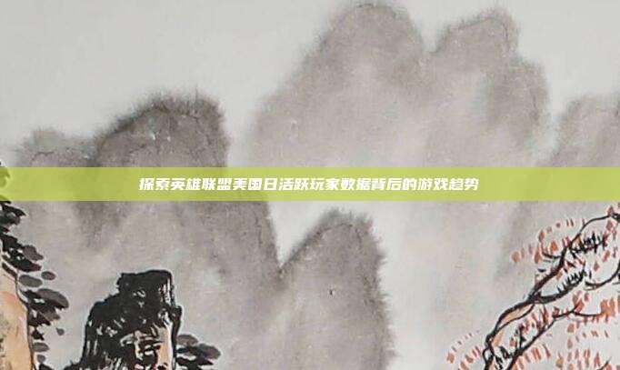 探索英雄联盟美国日活跃玩家数据背后的游戏趋势
