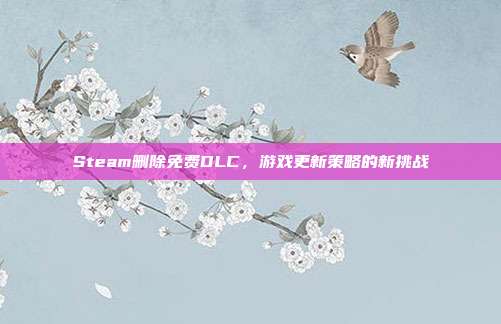 Steam删除免费DLC,游戏更新策略的新挑战
