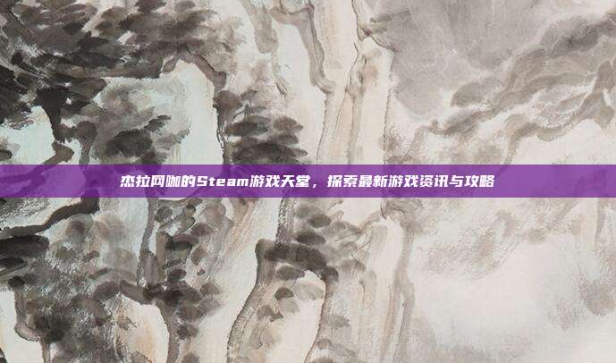 杰拉网咖的Steam游戏天堂，探索最新游戏资讯与攻略
