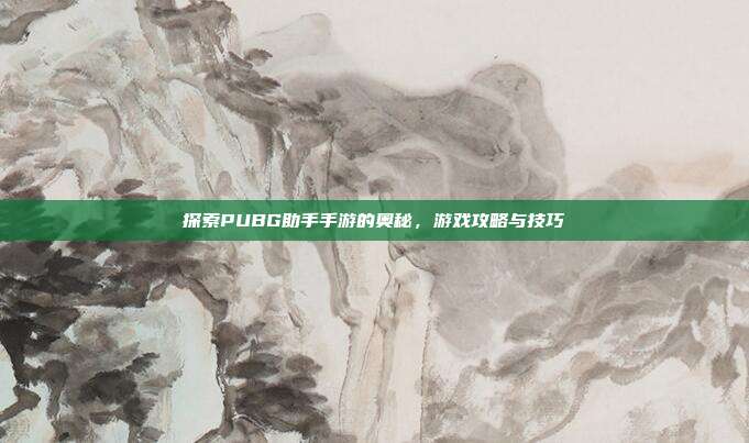 探索PUBG助手手游的奥秘，游戏攻略与技巧
