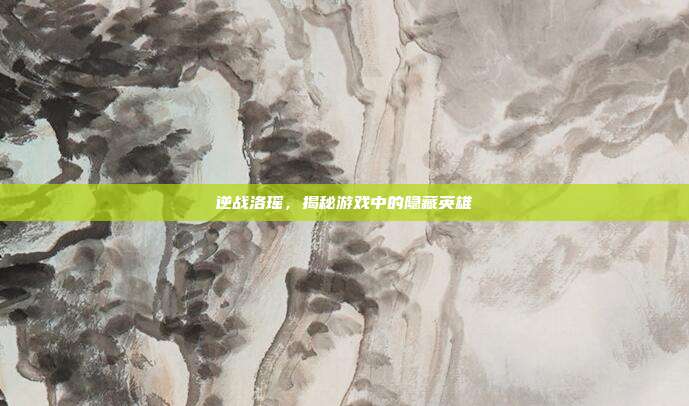 逆战洛瑶,揭秘游戏中的隐藏英雄