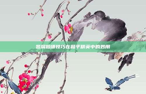 竖屏拍摄技巧在和平精英中的妙用