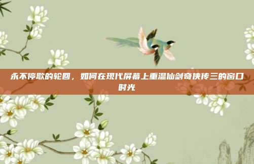 永不停歇的轮回，如何在现代屏幕上重温仙剑奇侠传三的窗口时光