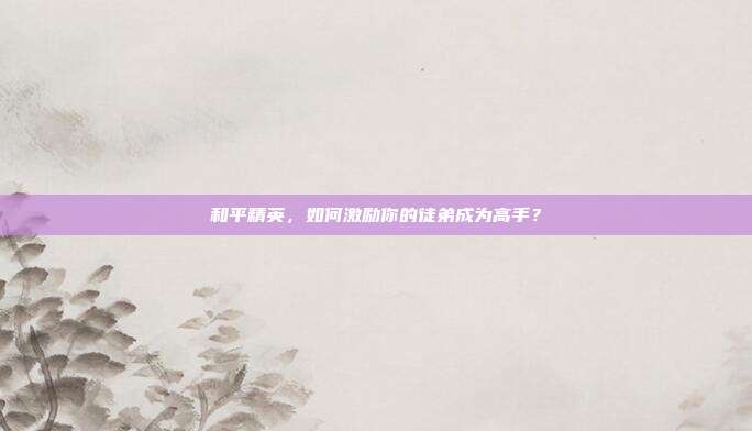 和平精英,如何激励你的徒弟成为高手?