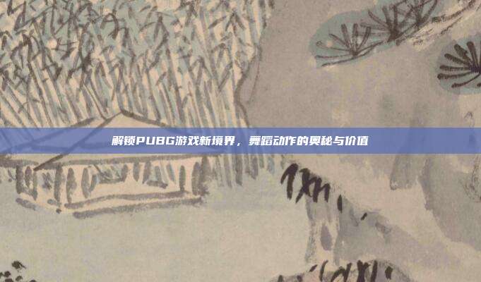 解锁PUBG游戏新境界,舞蹈动作的奥秘与价值
