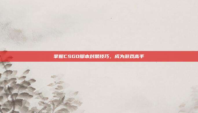 掌握CSGO脚本封禁技巧,成为游戏高手