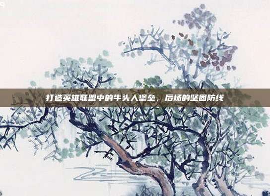 打造英雄联盟中的牛头人堡垒,后场的坚固防线