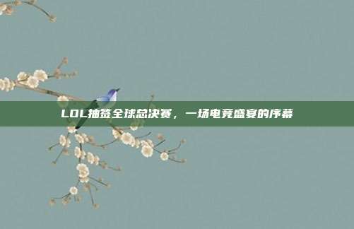 LOL抽签全球总决赛,一场电竞盛宴的序幕