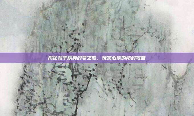 揭秘和平精英封号之谜，玩家必读的防封攻略