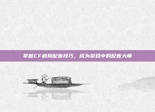 掌握CF疯狗配音技巧，成为游戏中的配音大师