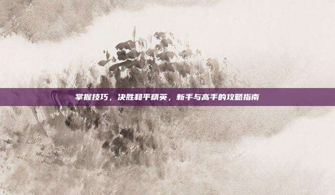 掌握技巧，决胜和平精英，新手与高手的攻略指南