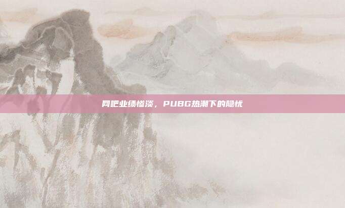 网吧业绩惨淡,PUBG热潮下的隐忧