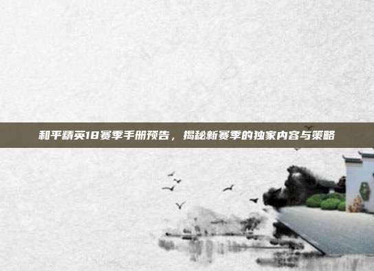 和平精英18赛季手册预告,揭秘新赛季的独家内容与策略