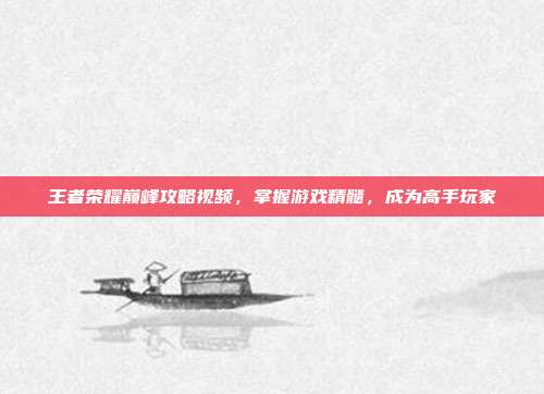 王者荣耀巅峰攻略视频,掌握游戏精髓,成为高手玩家