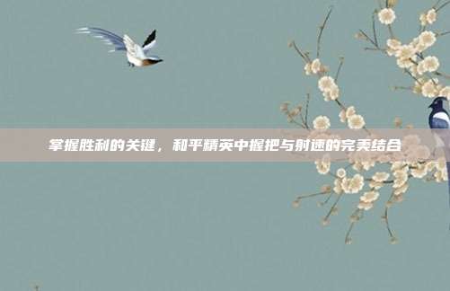掌握胜利的关键,和平精英中握把与射速的完美结合